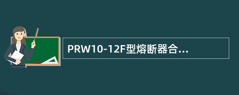 PRW10-12F型熔断器合闸作时必须合闸到位・使工作触头良好接触，否则负荷电流