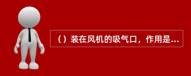 （）装在风机的吸气口，作用是不让杂质和灰尘进入风机内。