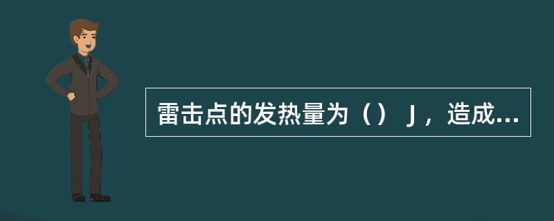 雷击点的发热量为（）Ｊ，造成易燃物品燃烧或造成金属熔化、飞溅而引起火灾或爆炸事故