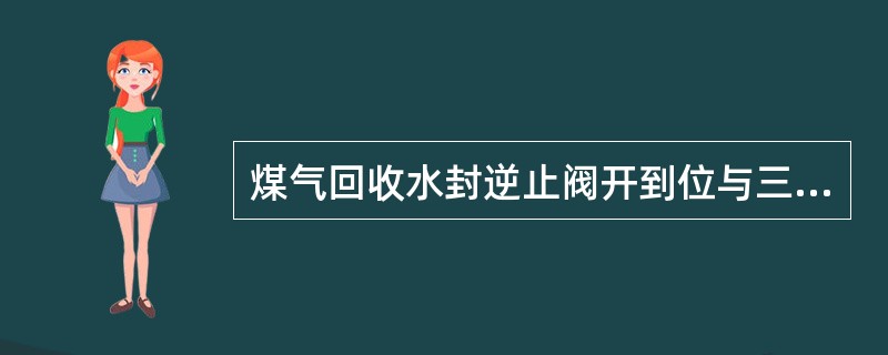 煤气回收水封逆止阀开到位与三通阀转（）联锁。