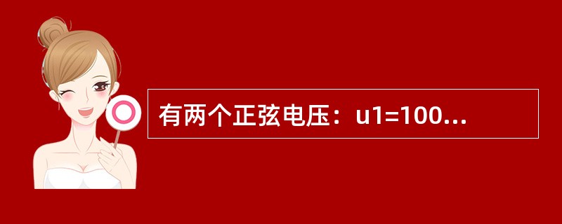 有两个正弦电压：u1=100sin（314t+120°）V，U2=50sin（3