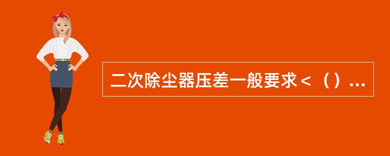 二次除尘器压差一般要求＜（）Pa。