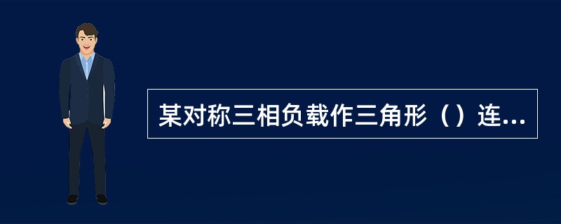 某对称三相负载作三角形（）连接，接在线电压为380V的电源上，测得三相总功率为6