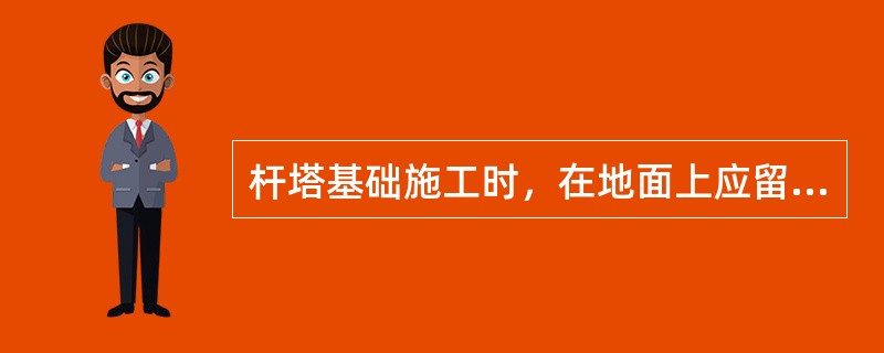 杆塔基础施工时，在地面上应留有（）高的防沉土台。