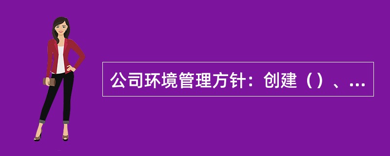 公司环境管理方针：创建（）、环境和谐、（）型企业。