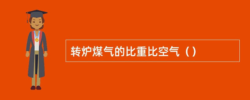 转炉煤气的比重比空气（）