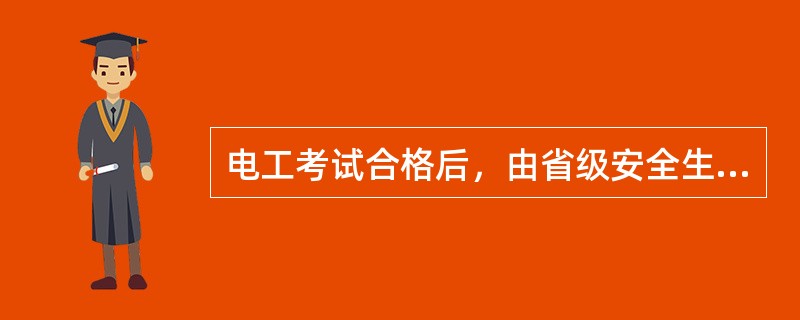 电工考试合格后，由省级安全生产监督管理部门或委托省辖市安全生产监督管理部门签发由