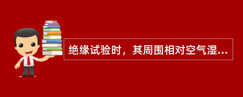 绝缘试验时，其周围相对空气湿度一般不高于（）