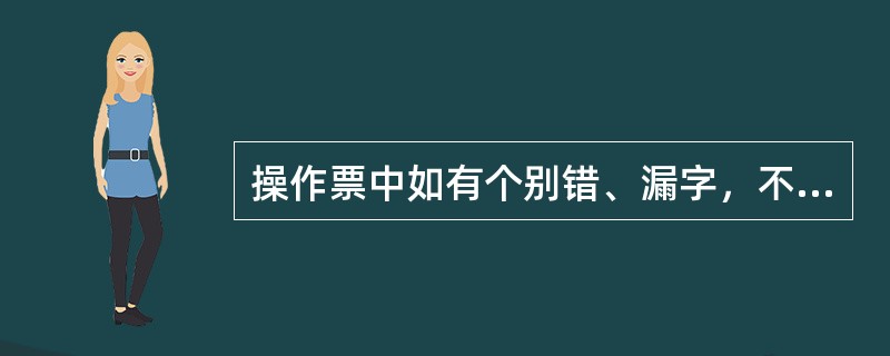 操作票中如有个别错、漏字，不允许进行修改。