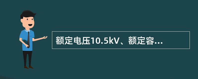 额定电压10.5kV、额定容量25kvar的电力电容器在10kV条件运行时，其实