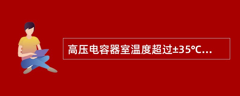 高压电容器室温度超过±35℃的范围时，高压电容器应退出运行。