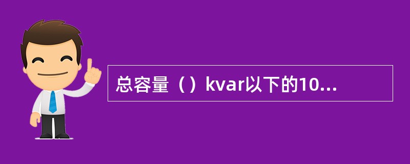 总容量（）kvar以下的10kV并联电容器可采用跌开式熔断器控制和保护。