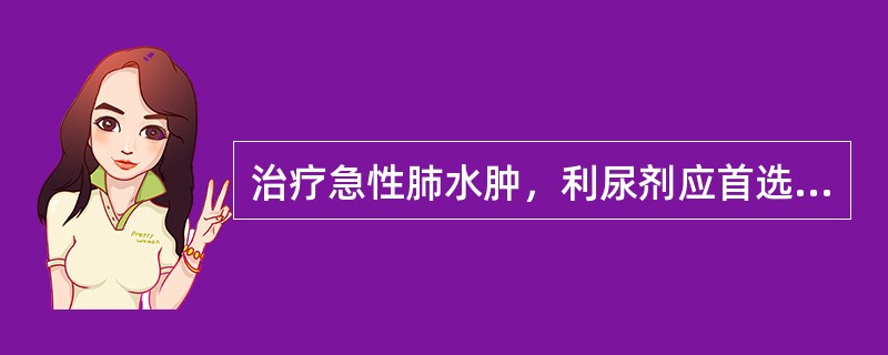 治疗急性肺水肿，利尿剂应首选（）。