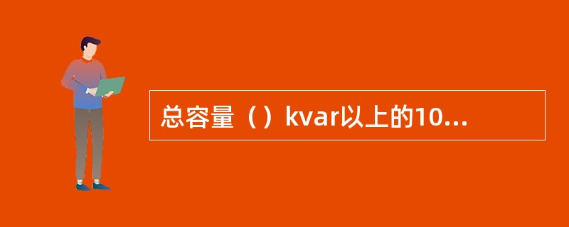 总容量（）kvar以上的10kV并联电容器应采用断路器控制和保护。