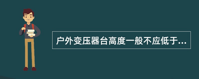 户外变压器台高度一般不应低于（）m。