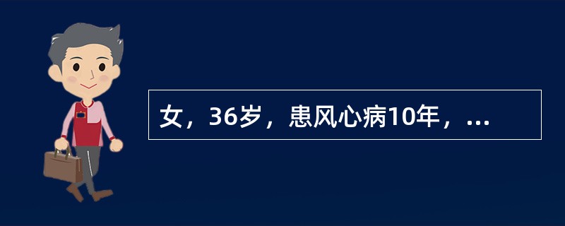 女，36岁，患风心病10年，近来心悸、胸闷痛、气短、下肢浮肿、尿少。数分钟前突然