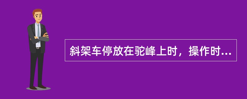 斜架车停放在驼峰上时，操作时听从指挥人员，注意（）使得摩擦轨道压在摩擦轮上。