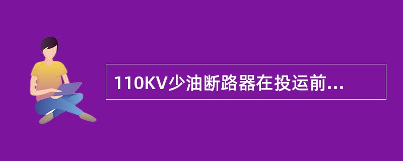 110KV少油断路器在投运前后应做（）、（）、（）。