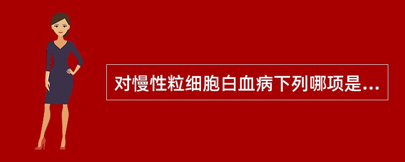 对慢性粒细胞白血病下列哪项是错误的（）。