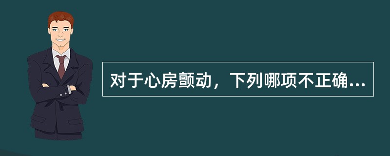 对于心房颤动，下列哪项不正确（）.