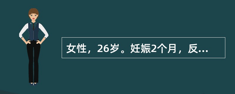 女性，26岁。妊娠2个月，反复呕吐5～6天，今晨呕吐鲜血约200ml伴上腹部隐痛