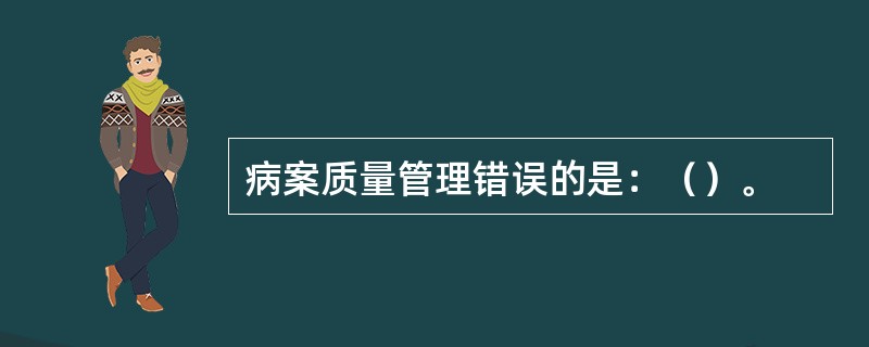 病案质量管理错误的是：（）。