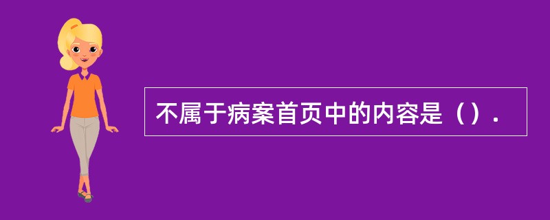 不属于病案首页中的内容是（）.