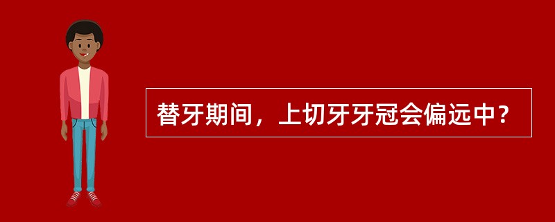 替牙期间，上切牙牙冠会偏远中？