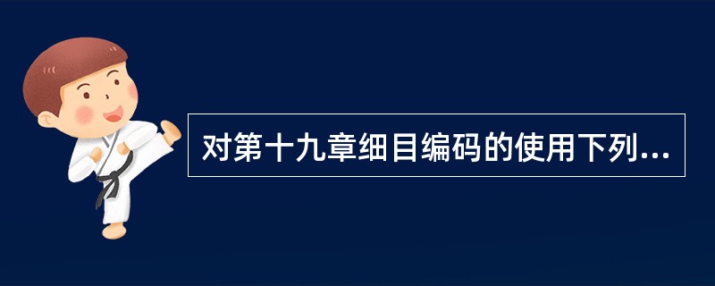 对第十九章细目编码的使用下列哪项说法不正确（）.