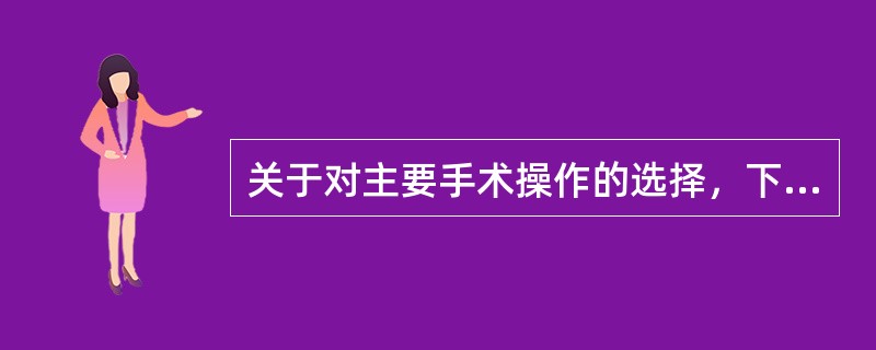 关于对主要手术操作的选择，下列哪项描述不正确（）.