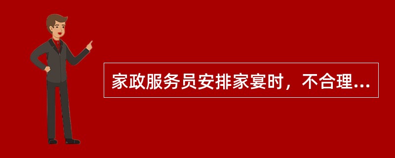 家政服务员安排家宴时，不合理的是（）。