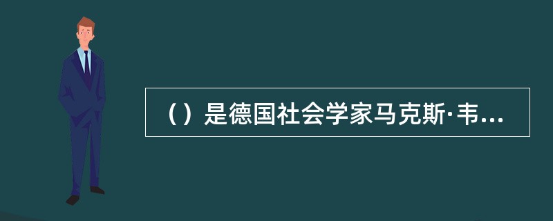 （）是德国社会学家马克斯·韦伯提出。