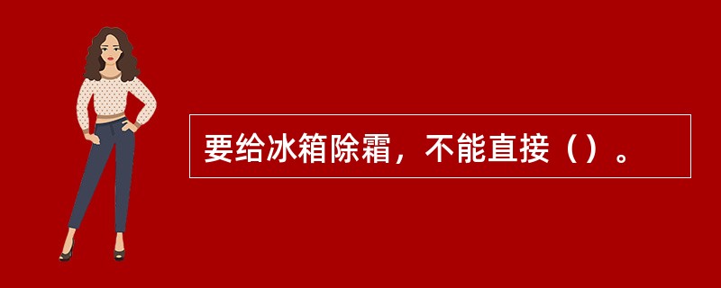 要给冰箱除霜，不能直接（）。