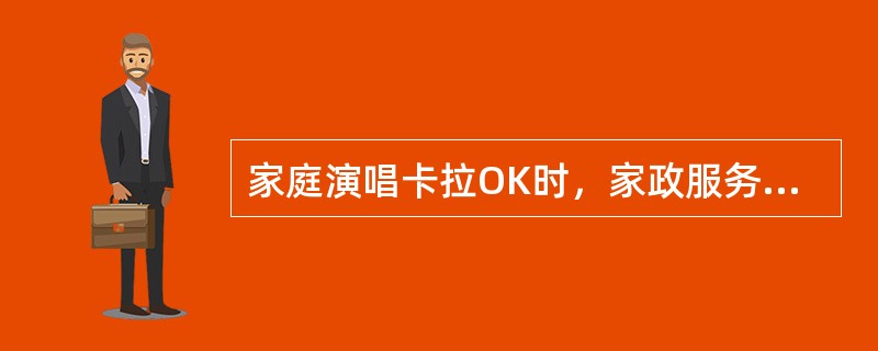 家庭演唱卡拉OK时，家政服务员不要（）。