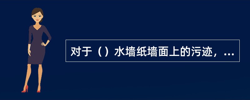 对于（）水墙纸墙面上的污迹，可用浸过清洁剂的湿抹布擦洗，再用清水抹布擦净，最后用