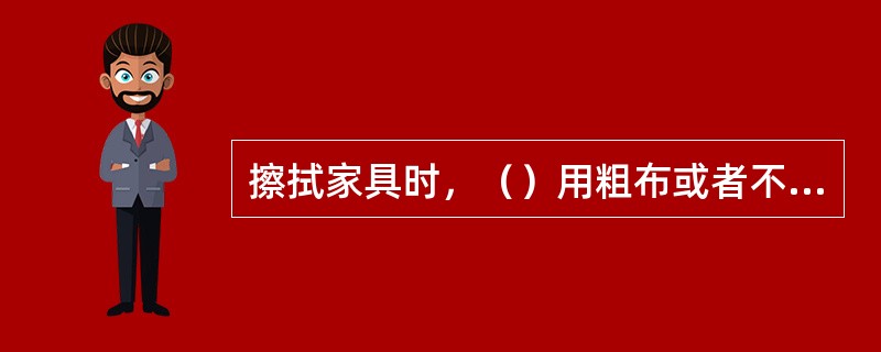 擦拭家具时，（）用粗布或者不再穿的旧衣服当抹布。