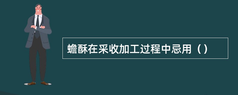 蟾酥在采收加工过程中忌用（）