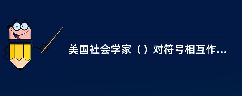 美国社会学家（）对符号相互作用论做出了贡献，他强调个人主观的情景主义在社会交往中
