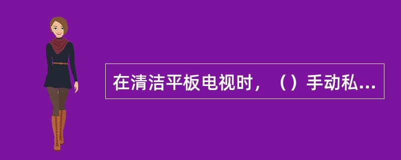 在清洁平板电视时，（）手动私自拆卸。