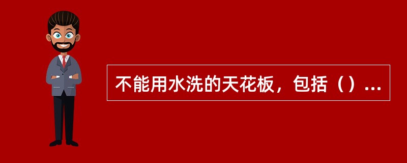 不能用水洗的天花板，包括（）的天花板、壁纸天花板。