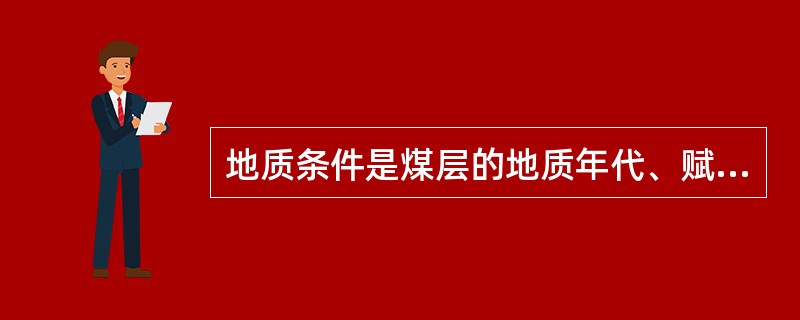 地质条件是煤层的地质年代、赋存情况、地质分层及其（）和（）、顶底板的岩性和厚度、