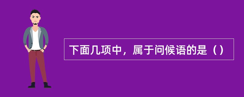 下面几项中，属于问候语的是（）