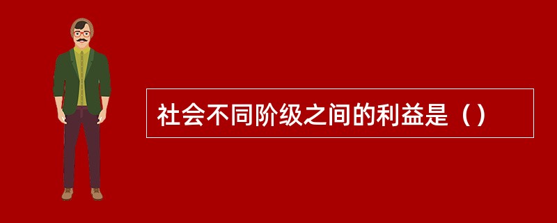 社会不同阶级之间的利益是（）