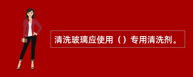 清洗玻璃应使用（）专用清洗剂。