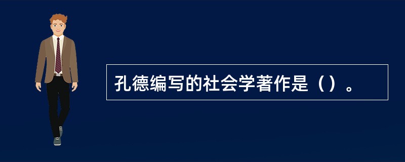 孔德编写的社会学著作是（）。