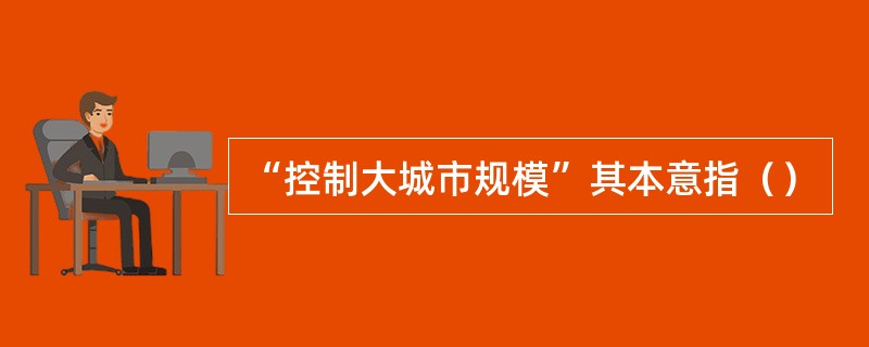 “控制大城市规模”其本意指（）