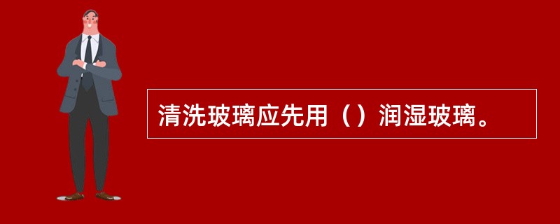 清洗玻璃应先用（）润湿玻璃。