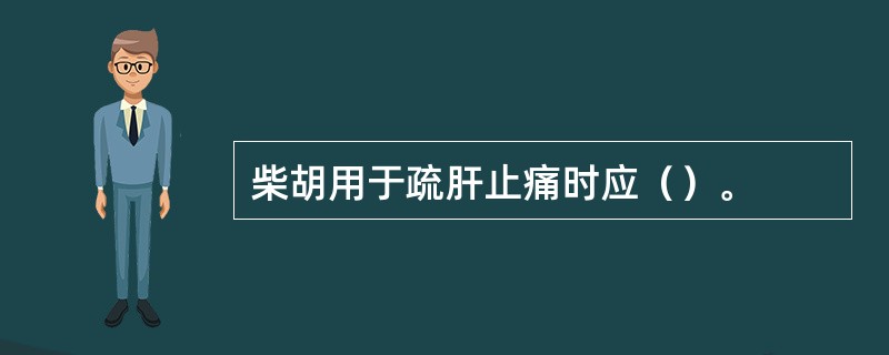 柴胡用于疏肝止痛时应（）。