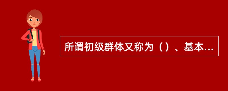 所谓初级群体又称为（）、基本群体或首属群体，指它的成员相互熟悉、了解，是以感情为