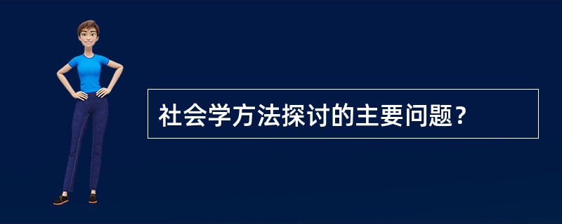 社会学方法探讨的主要问题？